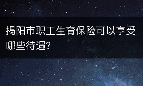揭阳市职工生育保险可以享受哪些待遇？