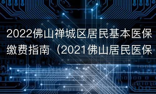 2022佛山禅城区居民基本医保缴费指南（2021佛山居民医保）