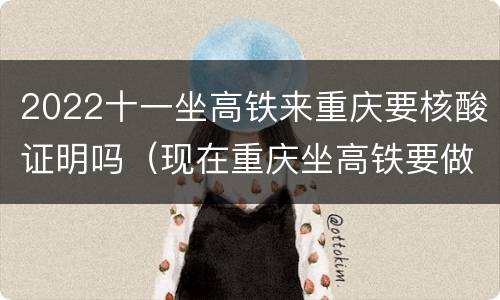 2022十一坐高铁来重庆要核酸证明吗（现在重庆坐高铁要做核酸）