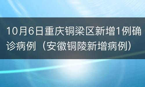 10月6日重庆铜梁区新增1例确诊病例（安徽铜陵新增病例）