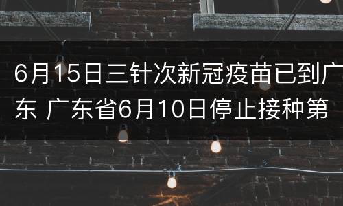 6月15日三针次新冠疫苗已到广东 广东省6月10日停止接种第一针新冠疫苗