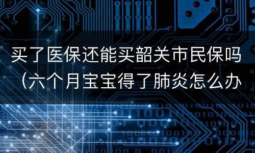 买了医保还能买韶关市民保吗（六个月宝宝得了肺炎怎么办）