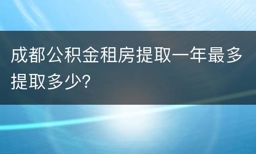 成都公积金租房提取一年最多提取多少？