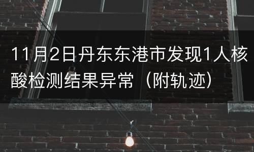 11月2日丹东东港市发现1人核酸检测结果异常（附轨迹）