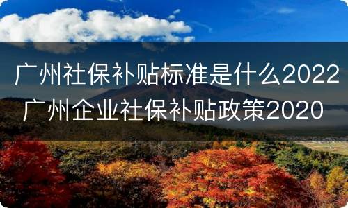 广州社保补贴标准是什么2022 广州企业社保补贴政策2020