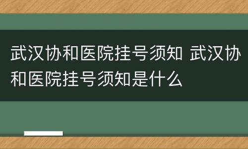 武汉协和医院挂号须知 武汉协和医院挂号须知是什么