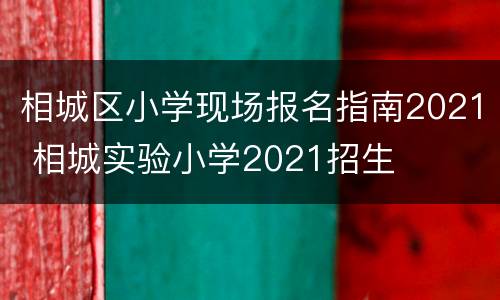 相城区小学现场报名指南2021 相城实验小学2021招生