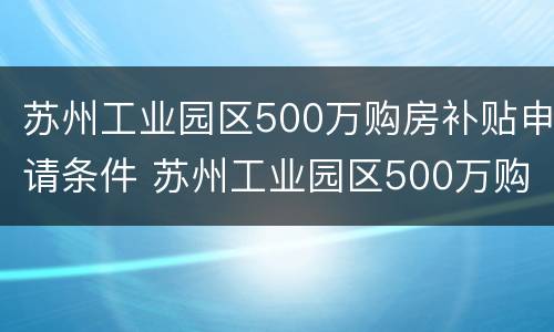 苏州工业园区500万购房补贴申请条件 苏州工业园区500万购房补贴申请条件是什么