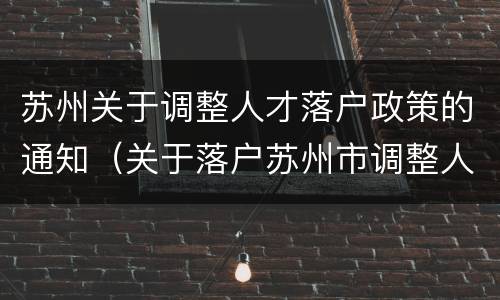 苏州关于调整人才落户政策的通知（关于落户苏州市调整人才落户相关政策的操作细则）