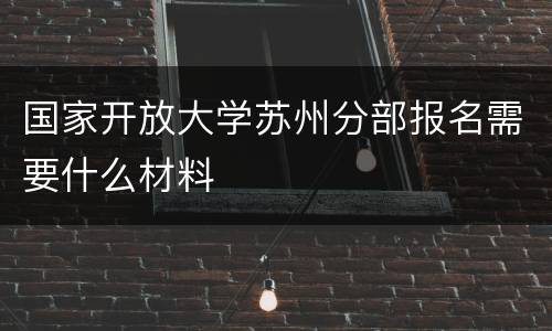 国家开放大学苏州分部报名需要什么材料