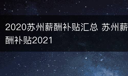2020苏州薪酬补贴汇总 苏州薪酬补贴2021