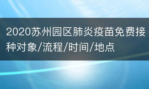 2020苏州园区肺炎疫苗免费接种对象/流程/时间/地点