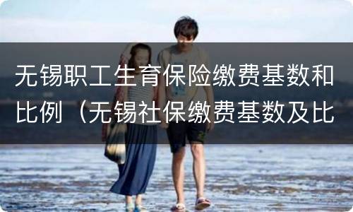 无锡职工生育保险缴费基数和比例（无锡社保缴费基数及比例）