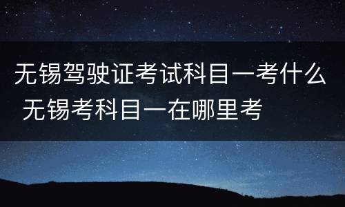 无锡驾驶证考试科目一考什么 无锡考科目一在哪里考