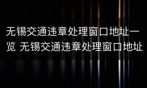 无锡交通违章处理窗口地址一览 无锡交通违章处理窗口地址电话