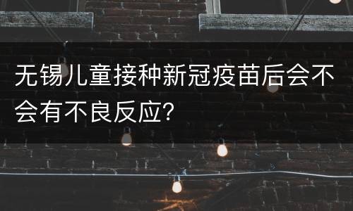无锡儿童接种新冠疫苗后会不会有不良反应？