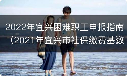 2022年宜兴困难职工申报指南（2021年宜兴市社保缴费基数）