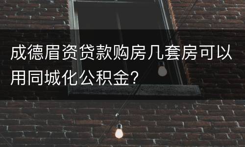 成德眉资贷款购房几套房可以用同城化公积金?