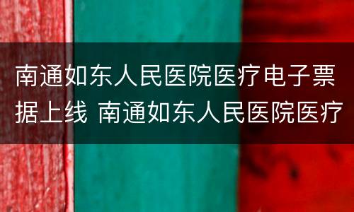 南通如东人民医院医疗电子票据上线 南通如东人民医院医疗电子票据上线多少
