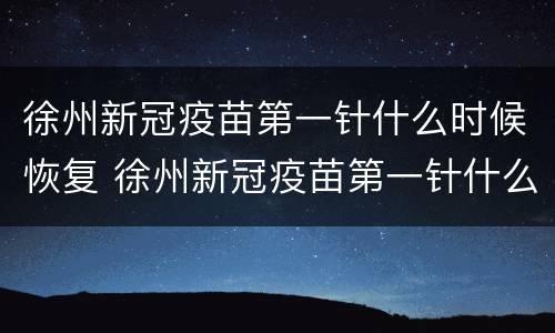 徐州新冠疫苗第一针什么时候恢复 徐州新冠疫苗第一针什么时候恢复正常