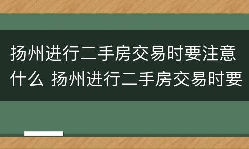 扬州进行二手房交易时要注意什么 扬州进行二手房交易时要注意什么问题