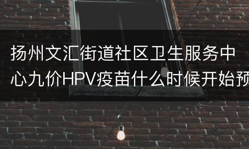 扬州文汇街道社区卫生服务中心九价HPV疫苗什么时候开始预约