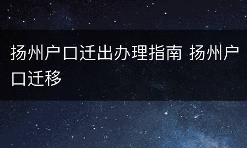扬州户口迁出办理指南 扬州户口迁移
