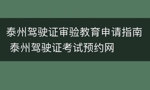 泰州驾驶证审验教育申请指南 泰州驾驶证考试预约网