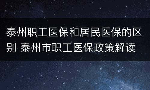 泰州职工医保和居民医保的区别 泰州市职工医保政策解读