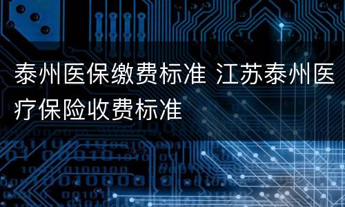 泰州医保缴费标准 江苏泰州医疗保险收费标准