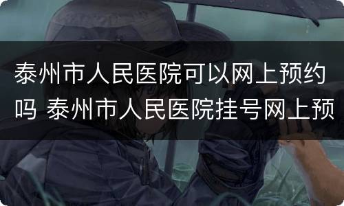泰州市人民医院可以网上预约吗 泰州市人民医院挂号网上预约