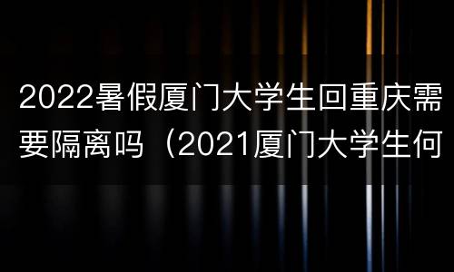 2022暑假厦门大学生回重庆需要隔离吗（2021厦门大学生何时放寒假）
