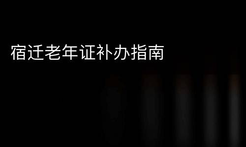 宿迁老年证补办指南