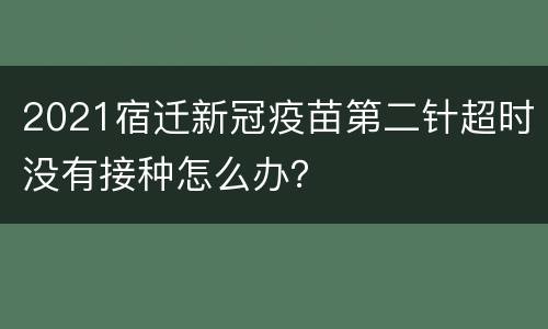 2021宿迁新冠疫苗第二针超时没有接种怎么办？