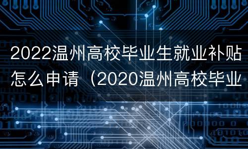 2022温州高校毕业生就业补贴怎么申请（2020温州高校毕业生就业补贴申请时间）