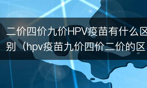 二价四价九价HPV疫苗有什么区别（hpv疫苗九价四价二价的区别）