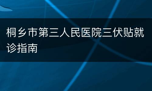 桐乡市第三人民医院三伏贴就诊指南