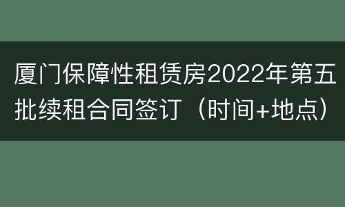 厦门保障性租赁房2022年第五批续租合同签订（时间+地点）