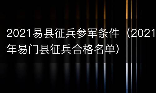 2021易县征兵参军条件（2021年易门县征兵合格名单）
