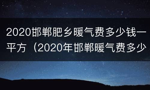 2020邯郸肥乡暖气费多少钱一平方（2020年邯郸暖气费多少钱一平）