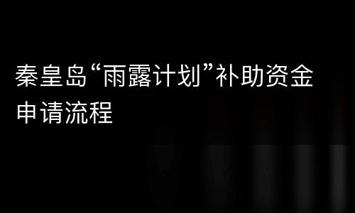 秦皇岛“雨露计划”补助资金申请流程