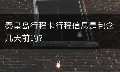 秦皇岛行程卡行程信息是包含几天前的？