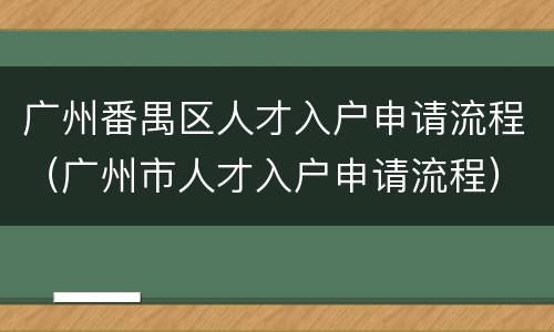 广州番禺区人才入户申请流程（广州市人才入户申请流程）