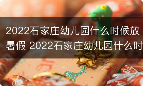 2022石家庄幼儿园什么时候放暑假 2022石家庄幼儿园什么时候放暑假呀