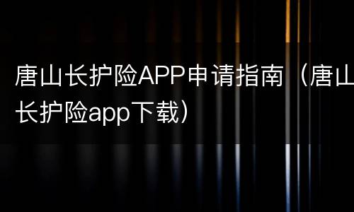 唐山长护险APP申请指南（唐山长护险app下载）
