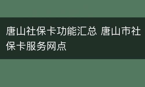 唐山社保卡功能汇总 唐山市社保卡服务网点