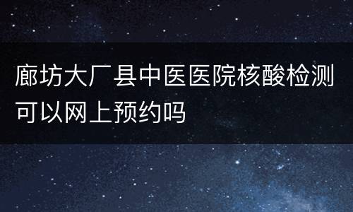 廊坊大厂县中医医院核酸检测可以网上预约吗