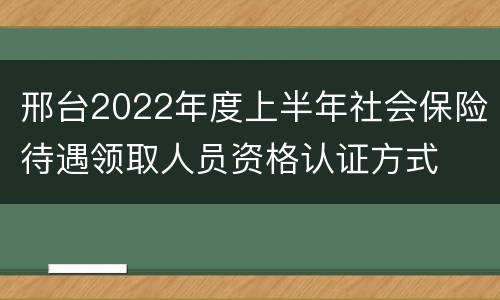 邢台2022年度上半年社会保险待遇领取人员资格认证方式