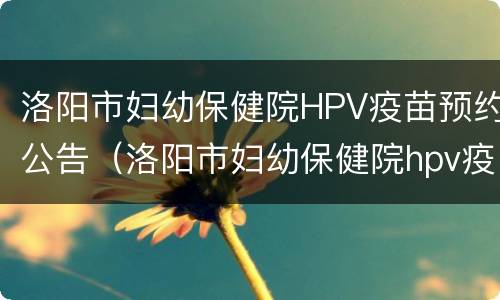 洛阳市妇幼保健院HPV疫苗预约公告（洛阳市妇幼保健院hpv疫苗预约公告最新）