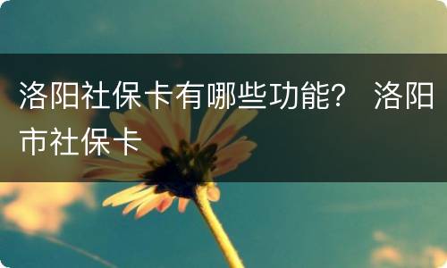 洛阳社保卡有哪些功能？ 洛阳市社保卡